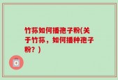 竹荪如何播孢子粉(关于竹荪，如何播种孢子粉？)