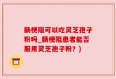 肠梗阻可以吃灵芝孢子粉吗_肠梗阻患者能否服用灵芝孢子粉？)