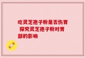 吃灵芝孢子粉是否伤胃 探究灵芝孢子粉对胃部的影响