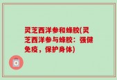 灵芝西洋参和蜂胶(灵芝西洋参与蜂胶：强健免疫，保护身体)