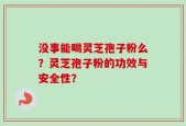没事能喝灵芝孢子粉么？灵芝孢子粉的功效与安全性？