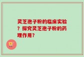 灵芝孢子粉的临床实验？探究灵芝孢子粉的药理作用？
