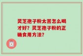 灵芝孢子粉太苦怎么喝才好？灵芝孢子粉的正确食用方法？