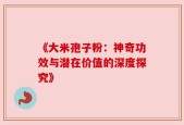 《大米孢子粉：神奇功效与潜在价值的深度探究》