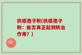 抗癌孢子粉(抗癌孢子粉：能否真正起到防治作用？)