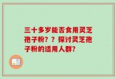 三十多岁能否食用灵芝孢子粉？？探讨灵芝孢子粉的适用人群？