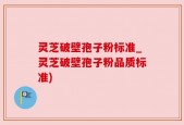 灵芝破壁孢子粉标准_灵芝破壁孢子粉品质标准)