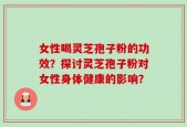 女性喝灵芝孢子粉的功效？探讨灵芝孢子粉对女性身体健康的影响？