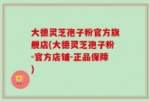 大德灵芝孢子粉官方旗舰店(大德灵芝孢子粉-官方店铺-正品保障)
