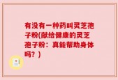 有没有一种药叫灵芝孢子粉(献给健康的灵芝孢子粉：真能帮助身体吗？)