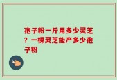 孢子粉一斤用多少灵芝？一棵灵芝能产多少孢子粉