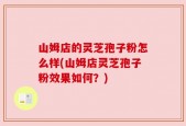 山姆店的灵芝孢子粉怎么样(山姆店灵芝孢子粉效果如何？)