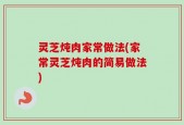 灵芝炖肉家常做法(家常灵芝炖肉的简易做法)