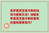 克罗恩灵芝孢子粉的功效与使用方法？详解克罗恩灵芝孢子粉的营养价值和使用技巧？