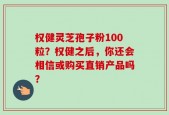 权健灵芝孢子粉100粒？权健之后，你还会相信或购买直销产品吗？
