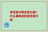 灵芝孢子粉正常口感？什么是纯正的灵芝孢子粉