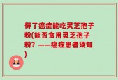 得了癌症能吃灵芝孢子粉(能否食用灵芝孢子粉？——癌症患者须知)