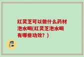 红灵芝可以做什么药材泡水喝(红灵芝泡水喝有哪些功效？)