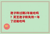孢子粉过期2年能吃吗？灵芝孢子粉失效一年了还能吃吗