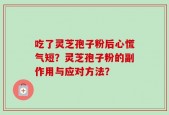吃了灵芝孢子粉后心慌气短？灵芝孢子粉的副作用与应对方法？