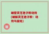 破壁灵芝孢子粉功效 (破解灵芝孢子粉：功效与益处)