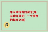 朱元璋传奇找灵芝(朱元璋寻灵芝：一个传奇的探寻之旅)