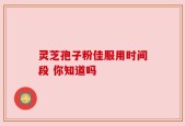 灵芝孢子粉佳服用时间段 你知道吗