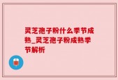 灵芝孢子粉什么季节成熟_灵芝孢子粉成熟季节解析