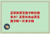 正宗的灵芝孢子粉价格多少？正宗长白山灵芝孢子粉一斤多少钱