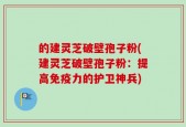 的建灵芝破壁孢子粉(建灵芝破壁孢子粉：提高免疫力的护卫神兵)