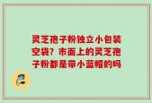 灵芝孢子粉独立小包装空袋？市面上的灵芝孢子粉都是带小蓝帽的吗