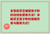 食管癌灵芝破壁孢子粉的功效及使用方法？详解灵芝孢子粉的保健作用与服用方式？