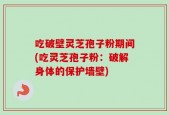 吃破壁灵芝孢子粉期间(吃灵芝孢子粉：破解身体的保护墙壁)