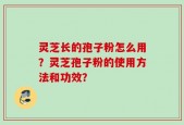 灵芝长的孢子粉怎么用？灵芝孢子粉的使用方法和功效？