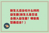 新生儿适合吃什么样的益生菌(新生儿是否适合摄入益生菌？哪些类型最适合？)