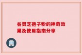 谷灵芝孢子粉的神奇效果及使用指南分享