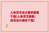 人参灵芝设计图纸图集下载(人参灵芝图集：高清设计图纸下载)
