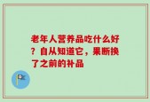 老年人营养品吃什么好？自从知道它，果断换了之前的补品