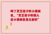 喝了灵芝孢子粉小便颜色_“灵芝孢子粉摄入后小便颜色变化解析”)