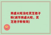 阴虚火旺没吃灵芝孢子粉(调节阴虚火旺，灵芝孢子粉有效)