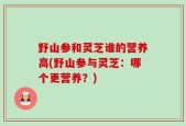 野山参和灵芝谁的营养高(野山参与灵芝：哪个更营养？)