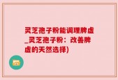 灵芝孢子粉能调理脾虚_灵芝孢子粉：改善脾虚的天然选择)