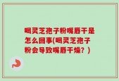 喝灵芝孢子粉嘴唇干是怎么回事(喝灵芝孢子粉会导致嘴唇干燥？)