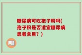 糖尿病可吃孢子粉吗(孢子粉是否适宜糖尿病患者食用？)