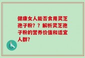 健康女人能否食用灵芝孢子粉？？解析灵芝孢子粉的营养价值和适宜人群？