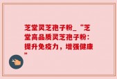 芝堂灵芝孢子粉_“芝堂高品质灵芝孢子粉：提升免疫力，增强健康”