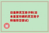 日皇牌灵芝孢子粉(日本皇室珍藏的灵芝孢子粉推荐您尝试)