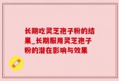 长期吃灵芝孢子粉的结果_长期服用灵芝孢子粉的潜在影响与效果