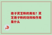 孢子灵芝粉的用处？灵芝孢子粉的功效和作用是什么