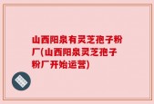 山西阳泉有灵芝孢子粉厂(山西阳泉灵芝孢子粉厂开始运营)